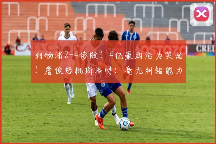 利物浦2-4惨败！4亿豪购沦为笑话！詹俊怒批斯洛特：毫无纠错能力