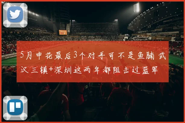 5月申花最后3个对手可不是鱼腩 武汉三镇+深圳这两年都阻击过蓝军