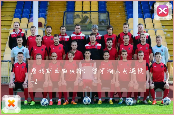 詹姆斯面临抉择：留守湖人或退役