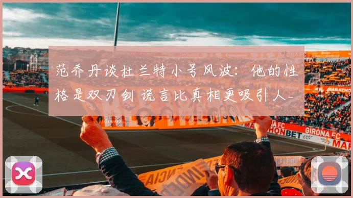 范乔丹谈杜兰特小号风波：他的性格是双刃剑 谎言比真相更吸引人_1