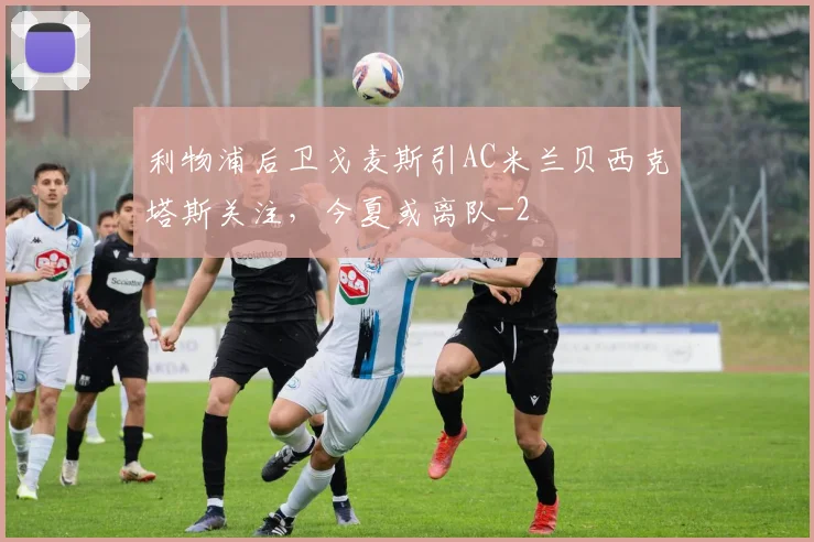 利物浦后卫戈麦斯引AC米兰贝西克塔斯关注，今夏或离队