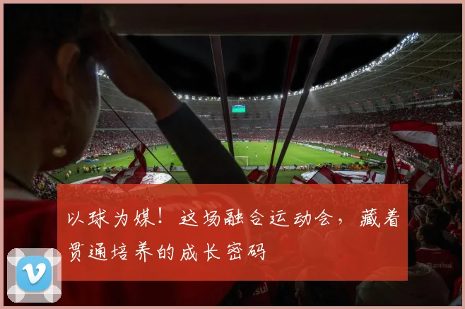 以球为媒！这场融合运动会，藏着贯通培养的成长密码