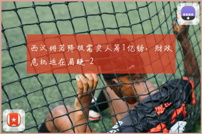 西汉姆若降级需卖人筹1亿镑，财政危机迫在眉睫