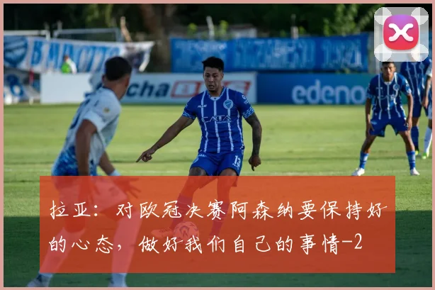 拉亚：对欧冠决赛阿森纳要保持好的心态，做好我们自己的事情