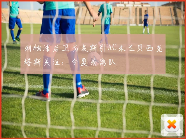 利物浦后卫戈麦斯引AC米兰贝西克塔斯关注，今夏或离队
