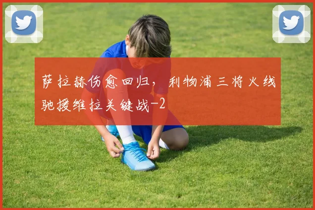 萨拉赫伤愈回归，利物浦三将火线驰援维拉关键战