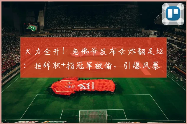 火力全开！老佛爷发布会炸翻足坛：拒辞职+指冠军被偷，引爆风暴