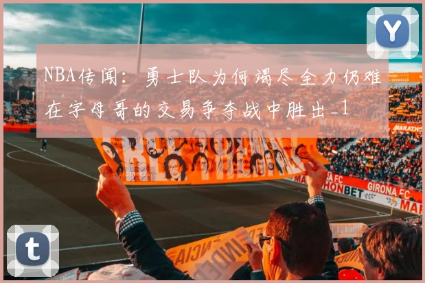 NBA传闻：勇士队为何竭尽全力仍难在字母哥的交易争夺战中胜出_1