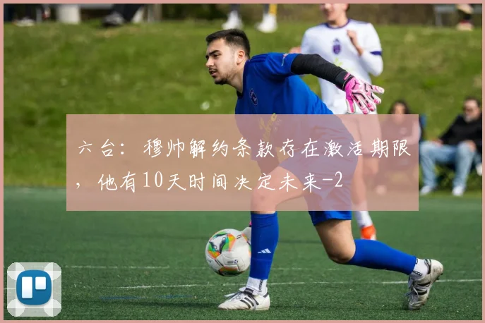 六台：穆帅解约条款存在激活期限，他有10天时间决定未来