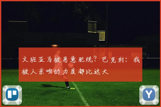 文班亚马被恶意犯规？巴克利：我被人亲吻的力度都比这大