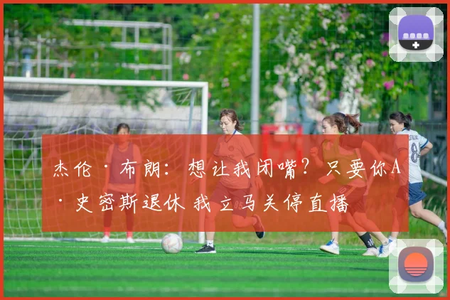 杰伦·布朗：想让我闭嘴？只要你A·史密斯退休 我立马关停直播