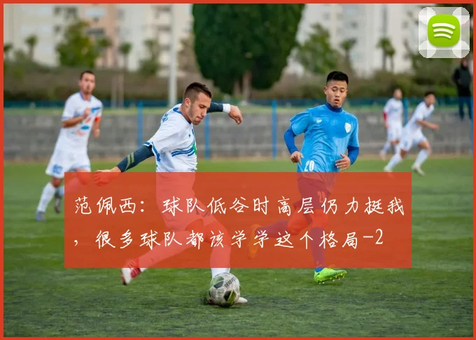 范佩西：球队低谷时高层仍力挺我，很多球队都该学学这个格局